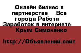 Онлайн бизнес в партнерстве. - Все города Работа » Заработок в интернете   . Крым,Симоненко